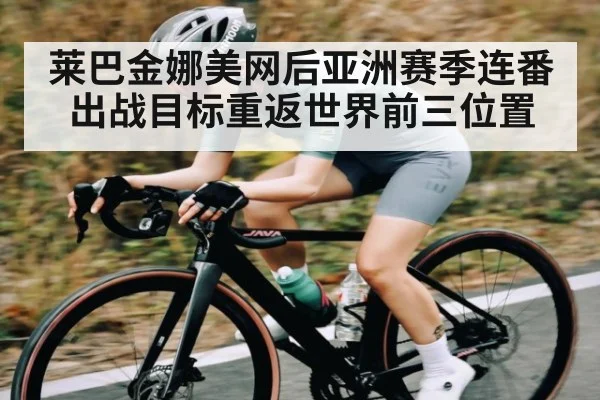 莱巴金娜美网后亚洲赛季连番出战目标重返世界前三位置