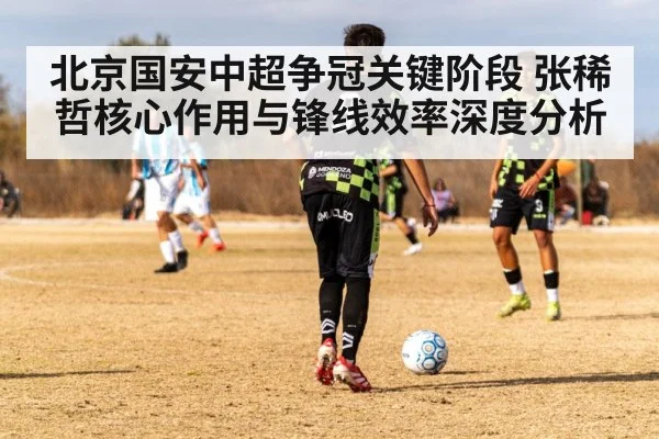 北京国安中超争冠关键阶段 张稀哲核心作用与锋线效率深度分析