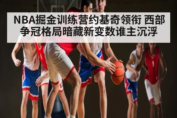 NBA掘金训练营约基奇领衔 西部争冠格局暗藏新变数谁主沉浮