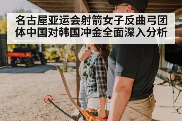 名古屋亚运会射箭女子反曲弓团体中国对韩国冲金全面深入分析