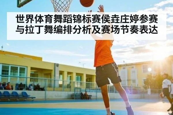 世界体育舞蹈锦标赛侯垚庄婷参赛与拉丁舞编排分析及赛场节奏表达
