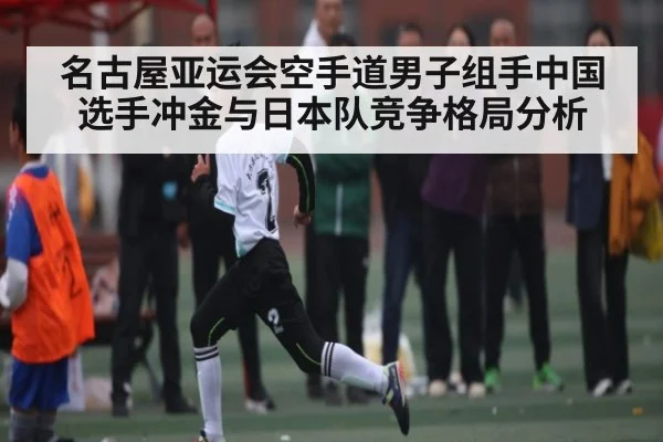 名古屋亚运会空手道男子组手中国选手冲金与日本队竞争格局分析