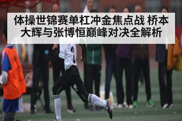 体操世锦赛单杠冲金焦点战 桥本大辉与张博恒巅峰对决全解析