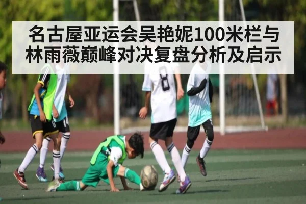 名古屋亚运会吴艳妮100米栏与林雨薇巅峰对决复盘分析及启示